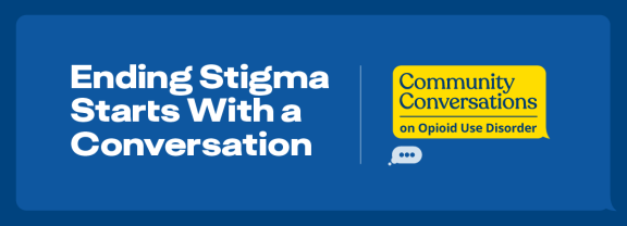 Ending Stigma Starts with a Conversation. Community Conversations on Opioid Use Disorder